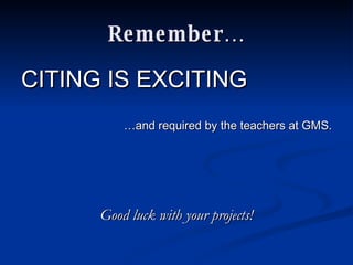 Remember… CITING IS EXCITING … and required by the teachers at GMS. Good luck with your projects! 