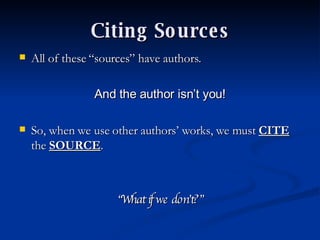 Citing Sources All of these “sources” have authors.   And the author isn’t you! So, when we use other authors’ works, we must  CITE  the  SOURCE . “ What if we don’t?” 