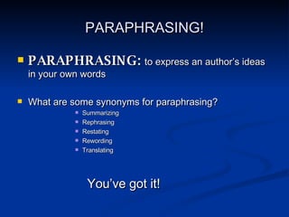 PARAPHRASING! PARAPHRASING:   to express an author’s ideas in your own words  What are some synonyms for paraphrasing? Summarizing Rephrasing Restating Rewording Translating You’ve got it! 