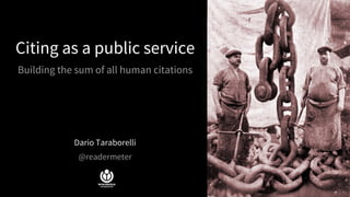 Citing as a public service
Building the sum of all human citations
Dario Taraborelli
@readermeter
 