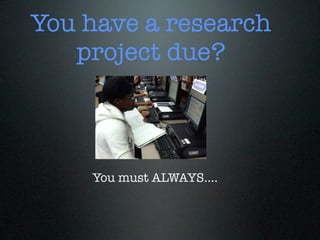 You have a research
   project due?



    You must ALWAYS....
 
