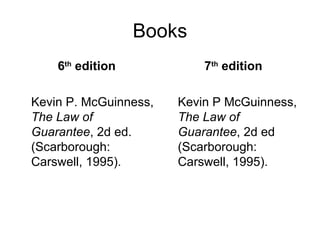 Books 6 th  edition Kevin P. McGuinness,  The Law of Guarantee , 2d ed. (Scarborough: Carswell, 1995).  7 th  edition Kevin P McGuinness,  The Law of Guarantee , 2d ed (Scarborough: Carswell, 1995).  