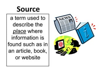 Source 
a term used to 
describe the 
place where 
information is 
found such as in 
an article, book, 
or website 
 