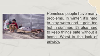 Homeless people have many
problems. In winter, it’s hard
to stay warm and it gets too
hot in summer. It’s also hard
to keep things safe without a
home. Worst is the lack of
privacy.
 