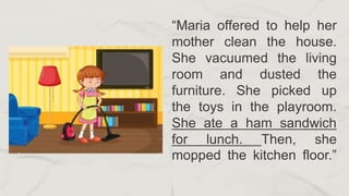 “Maria offered to help her
mother clean the house.
She vacuumed the living
room and dusted the
furniture. She picked up
the toys in the playroom.
She ate a ham sandwich
for lunch. Then, she
mopped the kitchen floor.”
 