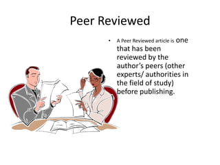 Peer Reviewed
• A Peer Reviewed article is one
that has been
reviewed by the
author’s peers (other
experts/ authorities in
the field of study)
before publishing.
 