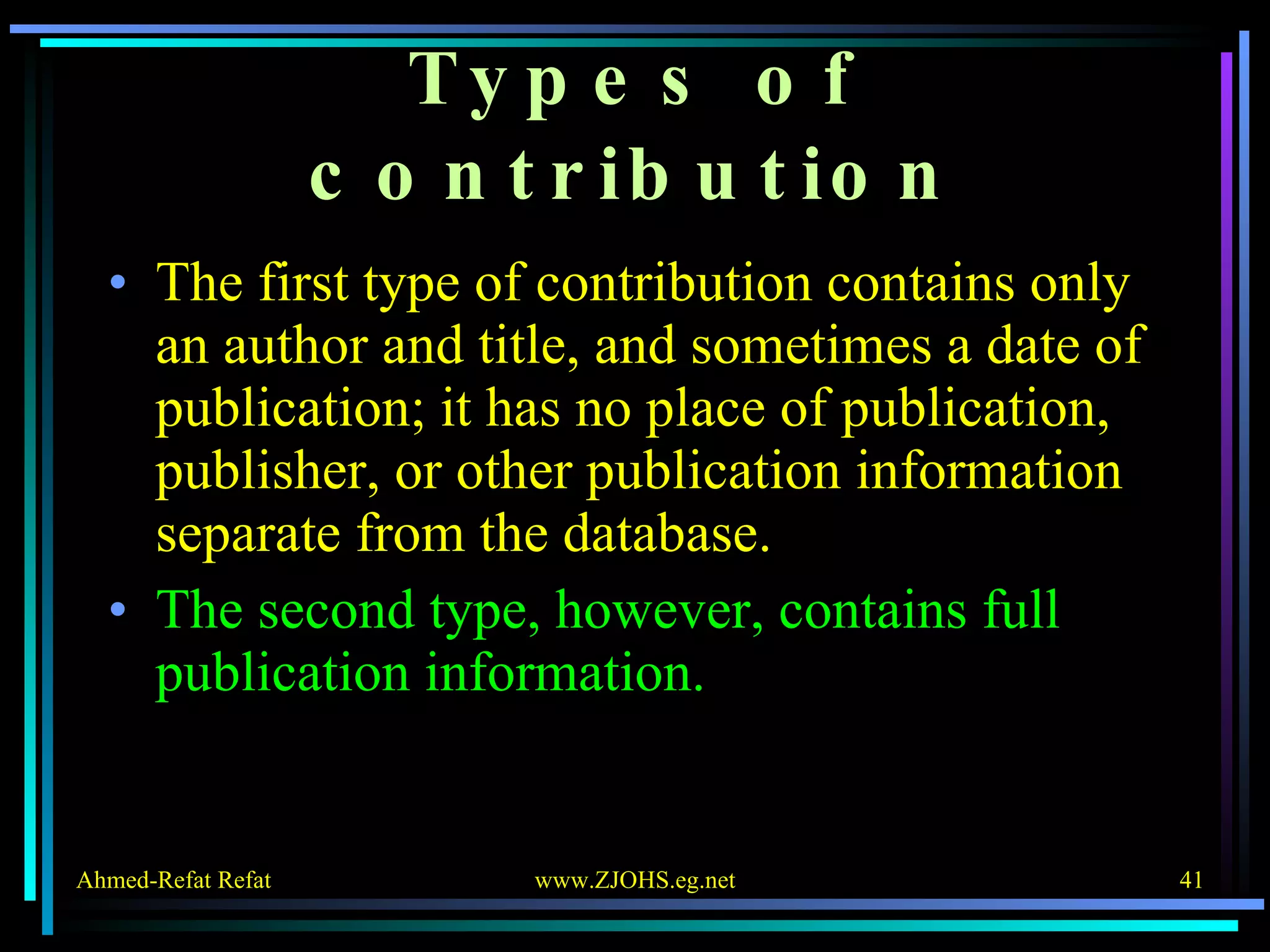 Types of contribution The first type of contribution contains only an author and title, and sometimes a date of publication; it has no place of publication, publisher, or other publication information separate from the database.  The second type, however, contains full publication information. 