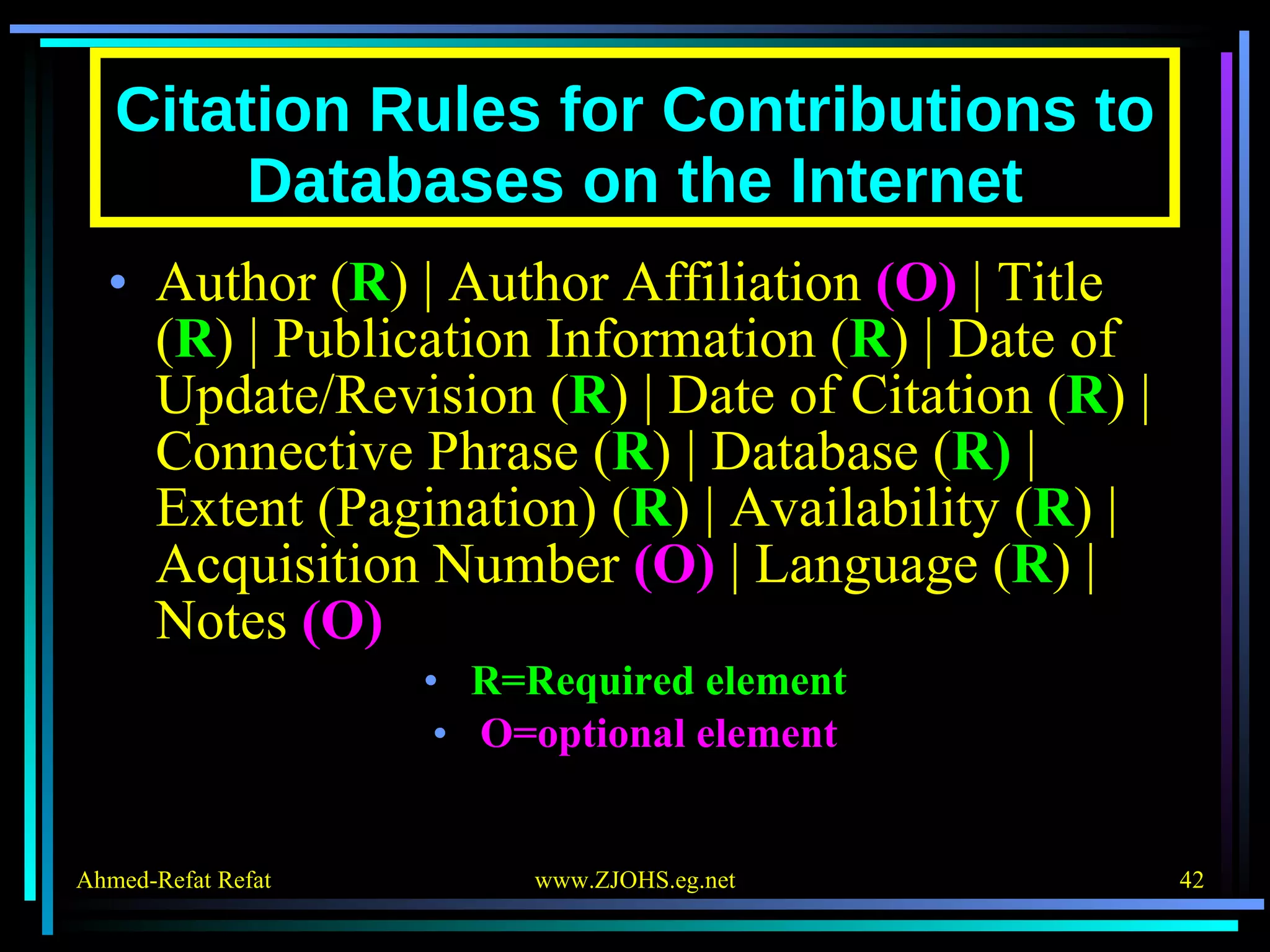 Citation Rules for Contributions to Databases on the Internet Author ( R ) | Author Affiliation  (O)  | Title ( R ) | Publication Information ( R ) | Date of Update/Revision ( R ) | Date of Citation ( R ) | Connective Phrase ( R ) | Database ( R)  | Extent (Pagination) ( R ) | Availability ( R ) | Acquisition Number  (O)  | Language ( R ) | Notes  (O) R=Required element O=optional element 