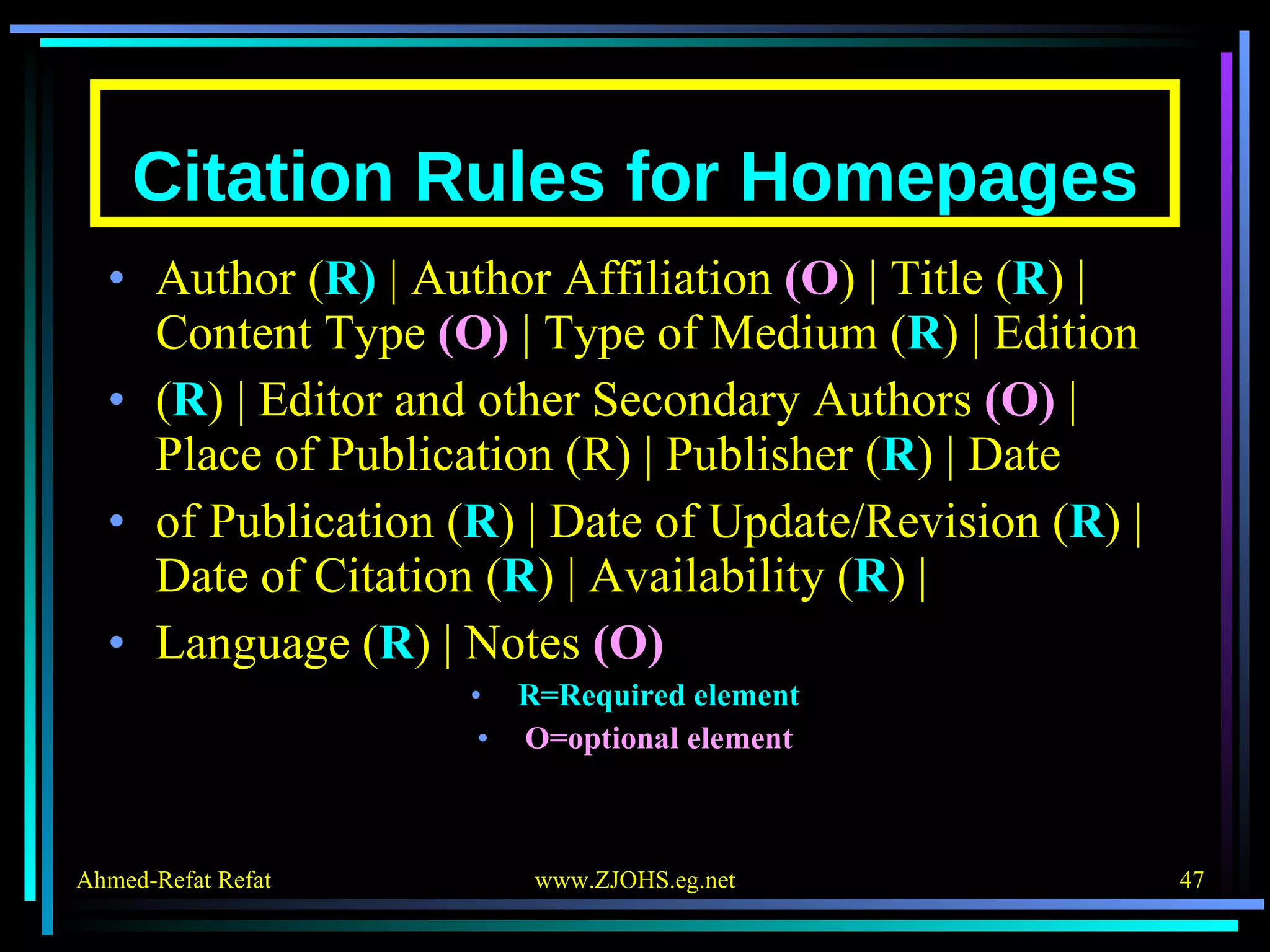 Citation Rules for Homepages Author ( R)  | Author Affiliation  (O ) | Title ( R ) | Content Type  (O)  | Type of Medium ( R ) | Edition ( R ) | Editor and other Secondary Authors  (O)  | Place of Publication (R) | Publisher ( R ) | Date of Publication ( R ) | Date of Update/Revision ( R ) | Date of Citation ( R ) | Availability ( R ) | Language ( R ) | Notes  (O) R=Required element O=optional element 