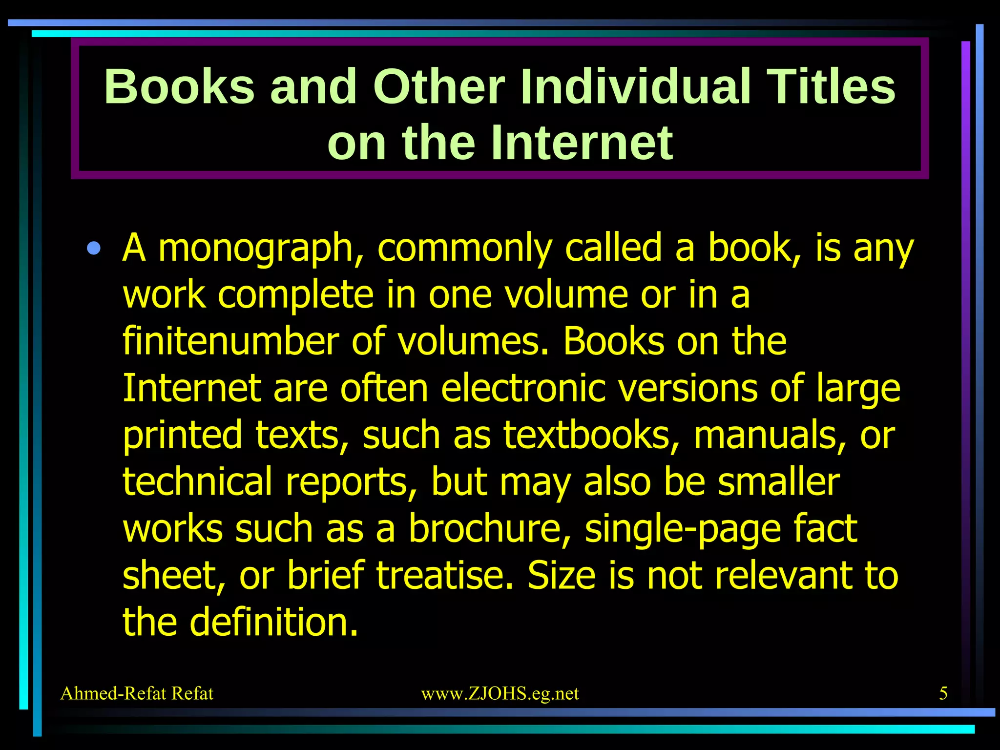 Books and Other Individual Titles on the Internet A monograph, commonly called a book, is any work complete in one volume or in a finitenumber of volumes. Books on the Internet are often electronic versions of large printed texts, such as textbooks, manuals, or technical reports, but may also be smaller works such as a brochure, single-page fact sheet, or brief treatise. Size is not relevant to the definition. 