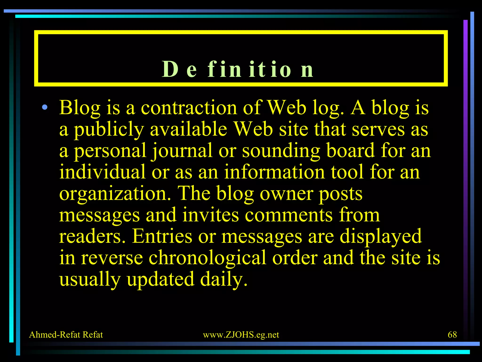 Definition Blog is a contraction of Web log. A blog is a publicly available Web site that serves as a personal journal or sounding board for an individual or as an information tool for an organization. The blog owner posts messages and invites comments from readers. Entries or messages are displayed in reverse chronological order and the site is usually updated daily. 