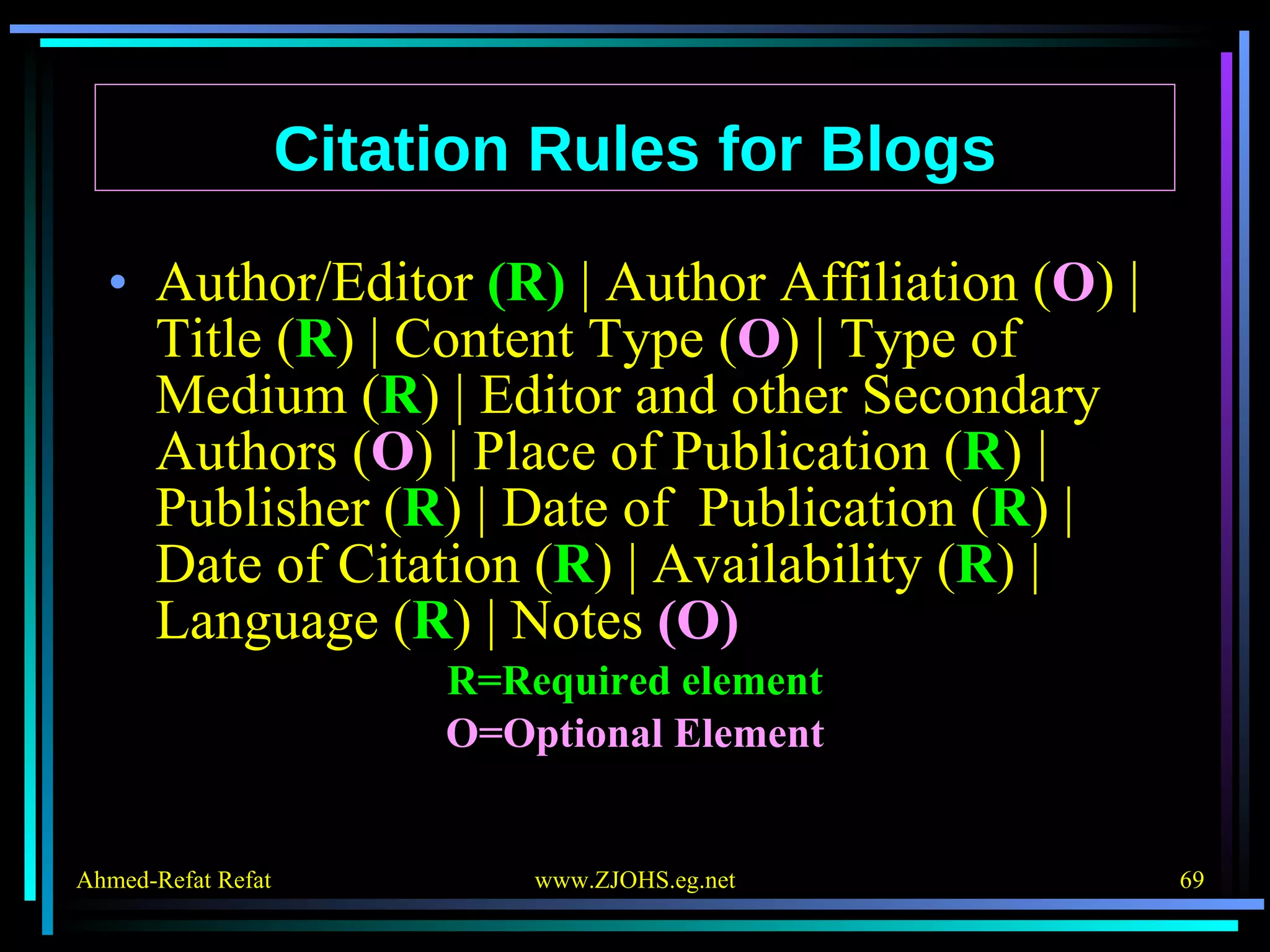 Author/Editor  (R)  | Author Affiliation ( O ) | Title ( R ) | Content Type ( O ) | Type of Medium ( R ) | Editor and other Secondary Authors ( O ) | Place of Publication ( R ) | Publisher ( R ) | Date of  Publication ( R ) | Date of Citation ( R ) | Availability ( R ) | Language ( R ) | Notes  (O) R=Required element O=Optional Element Citation Rules for Blogs 