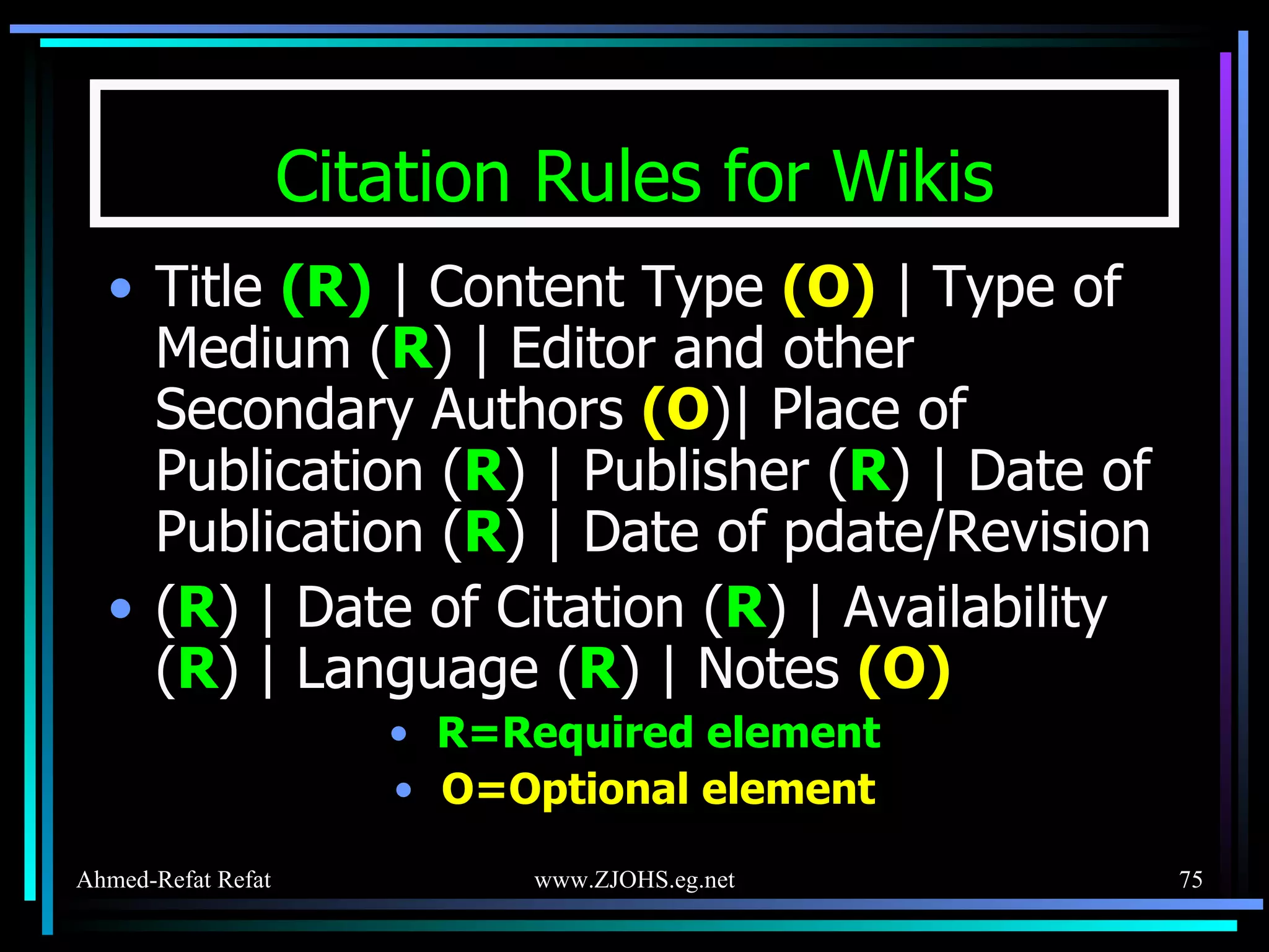 Citation Rules for Wikis Title  (R)  | Content Type  (O)  | Type of Medium ( R ) | Editor and other Secondary Authors  (O )| Place of Publication ( R ) | Publisher ( R ) | Date of Publication ( R ) | Date of pdate/Revision ( R ) | Date of Citation ( R ) | Availability ( R ) | Language ( R ) | Notes  (O) R=Required element O=Optional element 