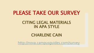 PLEASE TAKE OUR SURVEY
CITING LEGAL MATERIALS
IN APA STYLE
CHARLENE CAIN
http://nova.campusguides.com/survey
 