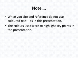 Note….
• When you cite and reference do not use
coloured text – as in this presentation.
• The colours used were to highlight key points in
the presentation.
 
