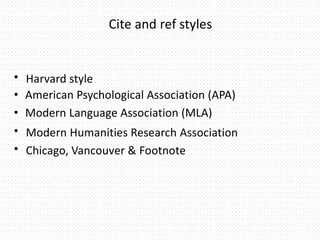 Cite and ref styles
• Harvard style
• American Psychological Association (APA)
• Modern Language Association (MLA)
• Modern Humanities Research Association
• Chicago, Vancouver & Footnote
 