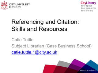 Referencing and Citation:
Skills and Resources
www.city.ac.uk/library
Catie Tuttle
Subject Librarian (Cass Business School)
catie.tuttle.1@city.ac.uk
 