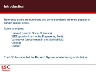 Citing is an abbreviated form to reference contents from another 
author and each citation corresponds to a full bibliographic reference. 
There are generally two ways to cite: 
> Citing “(Author, date, p.)” within the text 
e.g. A previously study (Grover, 2005)... 
> Numerical citing in the text or footnote 
e.g. A previously study[1] demonstrated… 
e.g. A previously study(1) demonstrated…. 
Library and Information Service 
What is citing? 
The full reference 
will be presented in 
the work’s 
bibliography. 
The full reference will 
be presented in the 
note field (bottom of 
the page). 
 