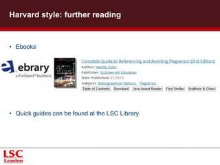 Harvard style: further reading 
• Ebooks 
• Quick guides can be found at the LSC Library. 
 