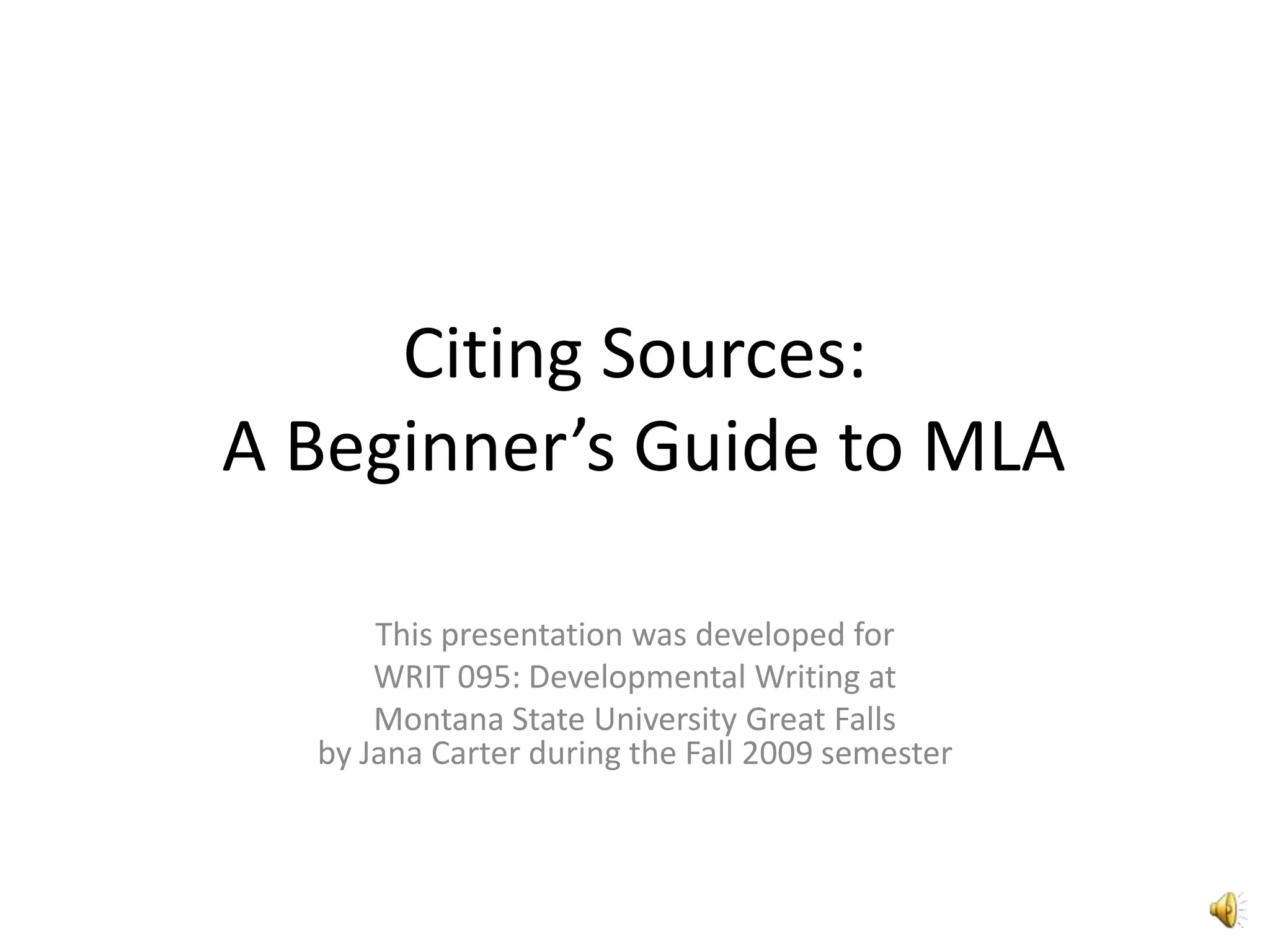 Citing Sources: A Beginner’s Guide to MLAThis presentation was developed for WRIT 095: Developmental Writing atMontana State University Great Fallsby Jana Carter during the Fall 2009 semester