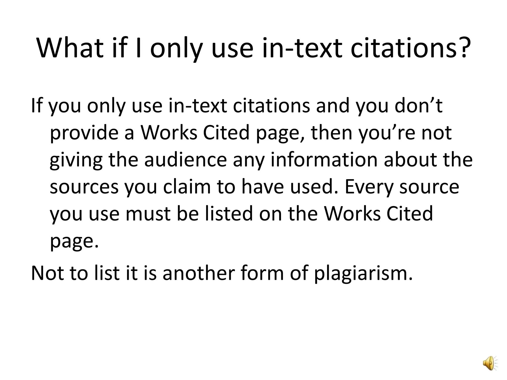 What if I only use in-text citations?If you only use in-text citations and you don’t provide a Works Cited page, then you’re not giving the audience any information about the sources you claim to have used. Every source you use must be listed on the Works Cited page. Not to list it is another form of plagiarism.