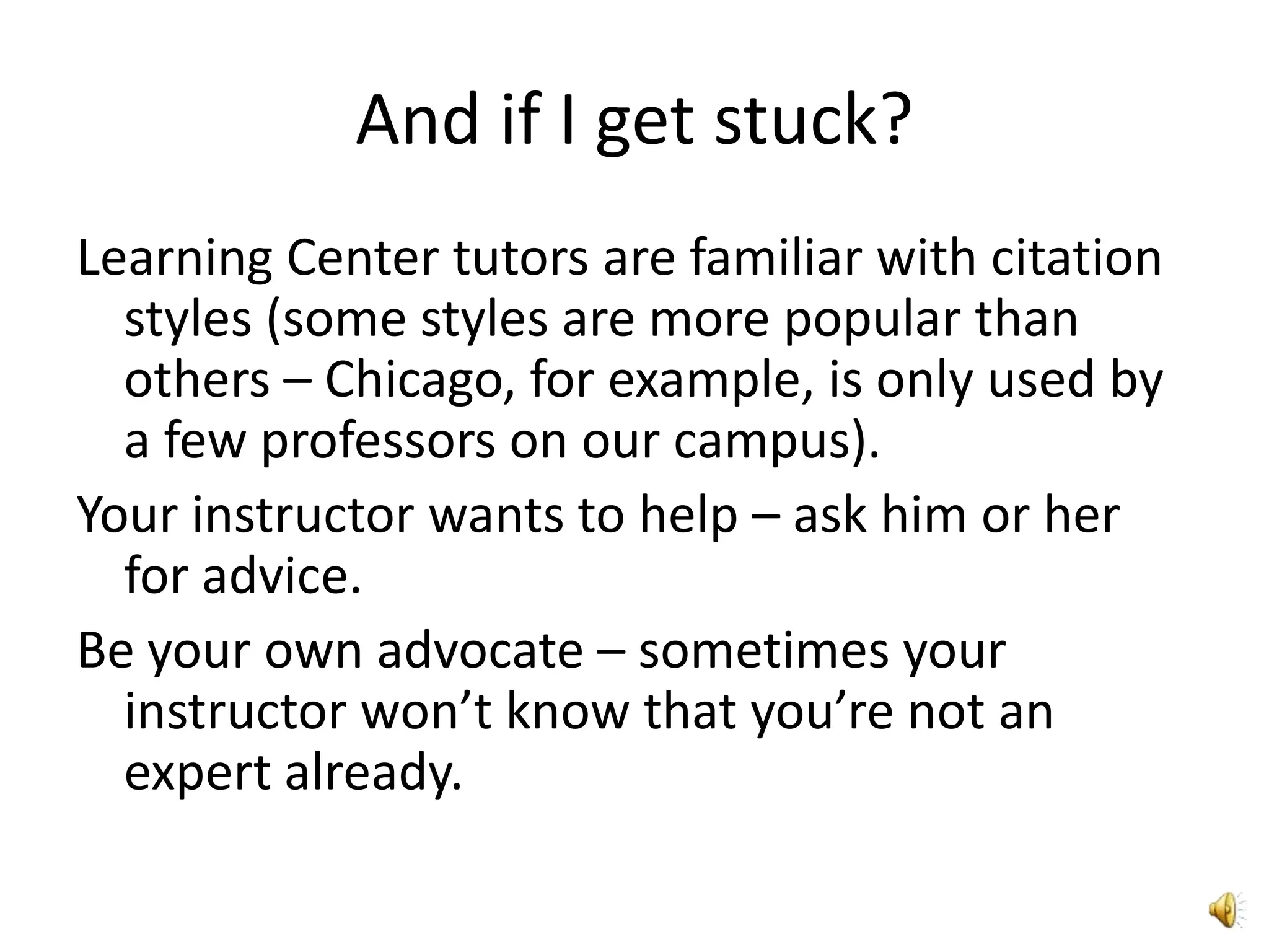 And if I get stuck?Learning Center tutors are familiar with citation styles (some styles are more popular than others – Chicago, for example, is only used by a few professors on our campus).Your instructor wants to help – ask him or her for advice. Be your own advocate – sometimes your instructor won’t know that you’re not an expert already.