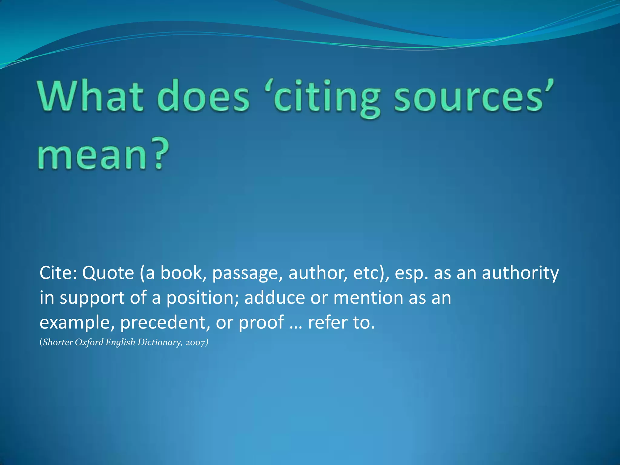 What does ‘citing sources’ mean?Cite: Quote (a book, passage, author, etc), esp. as an authority in support of a position; adduce or mention as an example, precedent, or proof … refer to.(Shorter Oxford English Dictionary, 2007)