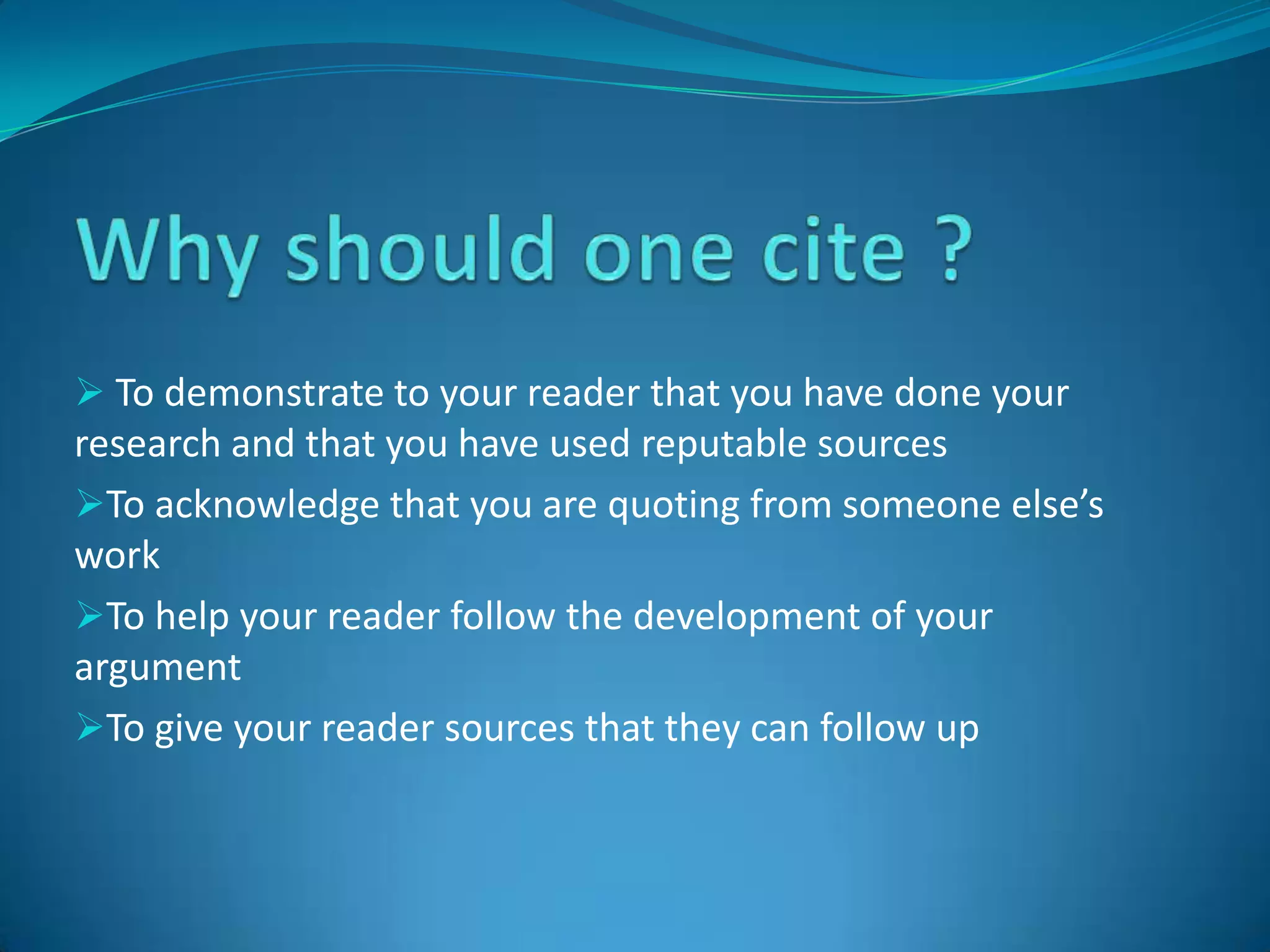 Why should one cite ? To demonstrate to your reader that you have done your research and that you have used reputable sources