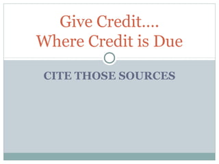 CITE THOSE SOURCES
Give Credit….
Where Credit is Due
 