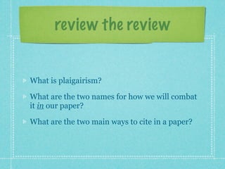 review the review


What is plaigairism?

What are the two names for how we will combat
it in our paper?

What are the two main ways to cite in a paper?
 