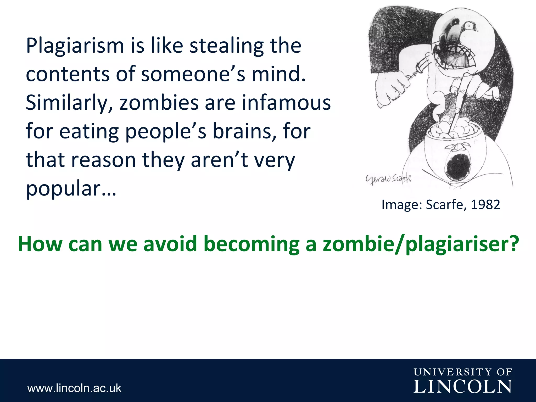 www.lincoln.ac.uk
Image: Scarfe, 1982
Plagiarism is like stealing the
contents of someone’s mind.
Similarly, zombies are infamous
for eating people’s brains, for
that reason they aren’t very
popular…
How can we avoid becoming a zombie/plagiariser?
 