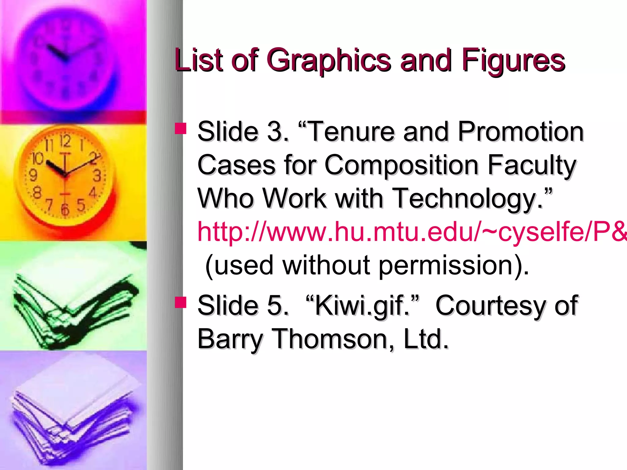 List of Graphics and Figures

   Slide 3. “Tenure and Promotion
    Cases for Composition Faculty
    Who Work with Technology.”
    http://www.hu.mtu.edu/~cyselfe/P&
    (used without permission).
   Slide 5. “Kiwi.gif.” Courtesy of
    Barry Thomson, Ltd.
 