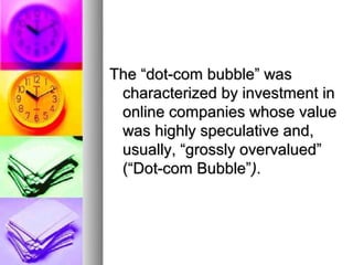 The “dot-com bubble” was
 characterized by investment in
 online companies whose value
 was highly speculative and,
 usually, “grossly overvalued”
 (“Dot-com Bubble”).
 