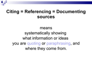 Citing = Referencing = Documenting sources means systematically   showing  what information or   ideas   you are  quoting  or  paraphrasing , and where they come from. 