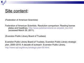 Site content : (Federation of American   Scientists) Federation of American Scientists. Resolution comparison:   Reading license  plates and   headlines.   http://www.petetownshend.co.uk/petet_bio.html  (accessed March 30, 2011). (Evanston Public Library Board of Trustees)  Evanston Public Library Board of Trustees. Evanston Public Library strategic  plan, 2000–2010: A decade of outreach. Evanston Public Library.  http://www.epl.org/library/strategic-plan-00.html .  