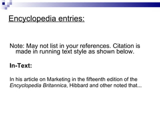 Encyclopedia entries: Note: May  not  list in your references . Citation is made in running text   style as   shown below.  In-Text:   In his article on  Marketing  in the  fifteenth  edition of the Encyclopedia   Britannica ,  Hibbard and other  noted that...  