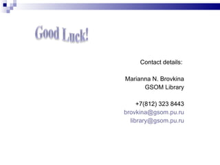 Contact details:  Marianna N. Brovkina GSOM Library +7(812) 323 8443 [email_address] [email_address] 