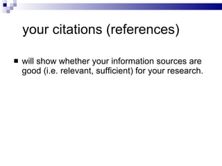 your citations (references) will show   whether   your information  source s   are  good  (i.e. relevant, sufficient)  for your research . 