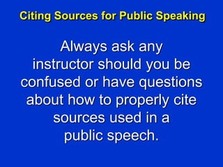 Citing Sources for Public Speaking
Always ask any
instructor should you be
confused or have questions
about how to properly cite
sources used in a
public speech.
 