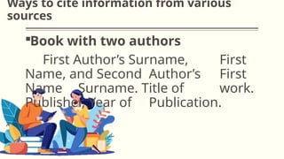 Ways to cite information from various
sources
Book with two authors
First Author’s Surname, First
Name, and Second Author’s First
Name Surname. Title of work.
Publisher, Year of Publication.
 