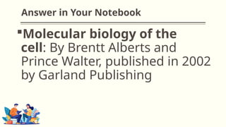 Answer in Your Notebook
Molecular biology of the
cell: By Brentt Alberts and
Prince Walter, published in 2002
by Garland Publishing
 