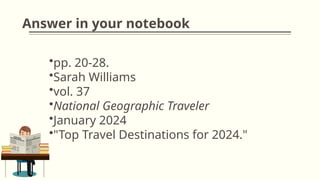 Answer in your notebook
•pp. 20-28.
•Sarah Williams
•vol. 37
•National Geographic Traveler
•January 2024
•"Top Travel Destinations for 2024."
 