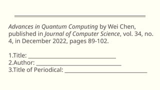 Advances in Quantum Computing by Wei Chen,
published in Journal of Computer Science, vol. 34, no.
4, in December 2022, pages 89-102.
1.Title: _________________________________
2.Author: ________________________________
3.Title of Periodical: _______________________________
 