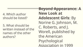 Beyond Appearance: A
New Look at
Adolescent Girls: By
Norine G. Johnson, M.
C. Roberts, and J.
Worell, published by
the American
Psychological
Association in 1999
4. Which author
should be listed?
5. What should be
written instead of the
names of the other
authors?
 
