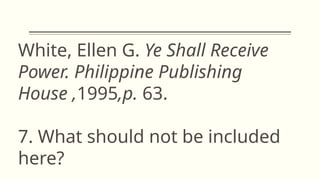 White, Ellen G. Ye Shall Receive
Power. Philippine Publishing
House ,1995,p. 63.
7. What should not be included
here?
 