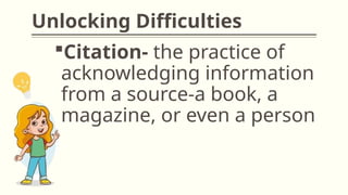 Unlocking Difficulties
Citation- the practice of
acknowledging information
from a source-a book, a
magazine, or even a person
 
