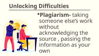 Unlocking Difficulties
Plagiarism- taking
someone else’s work
without
acknowledging the
source , passing the
information as your
own
 