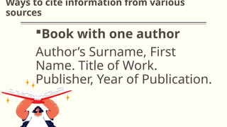 Ways to cite information from various
sources
Book with one author
Author’s Surname, First
Name. Title of Work.
Publisher, Year of Publication.
 