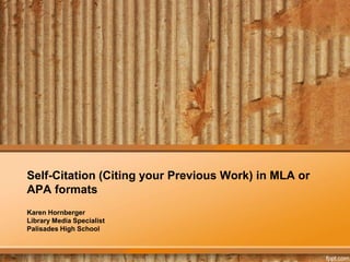Self-Citation (Citing your Previous Work) in MLA or
APA formats
Karen Hornberger
Library Media Specialist
Palisades High School
 