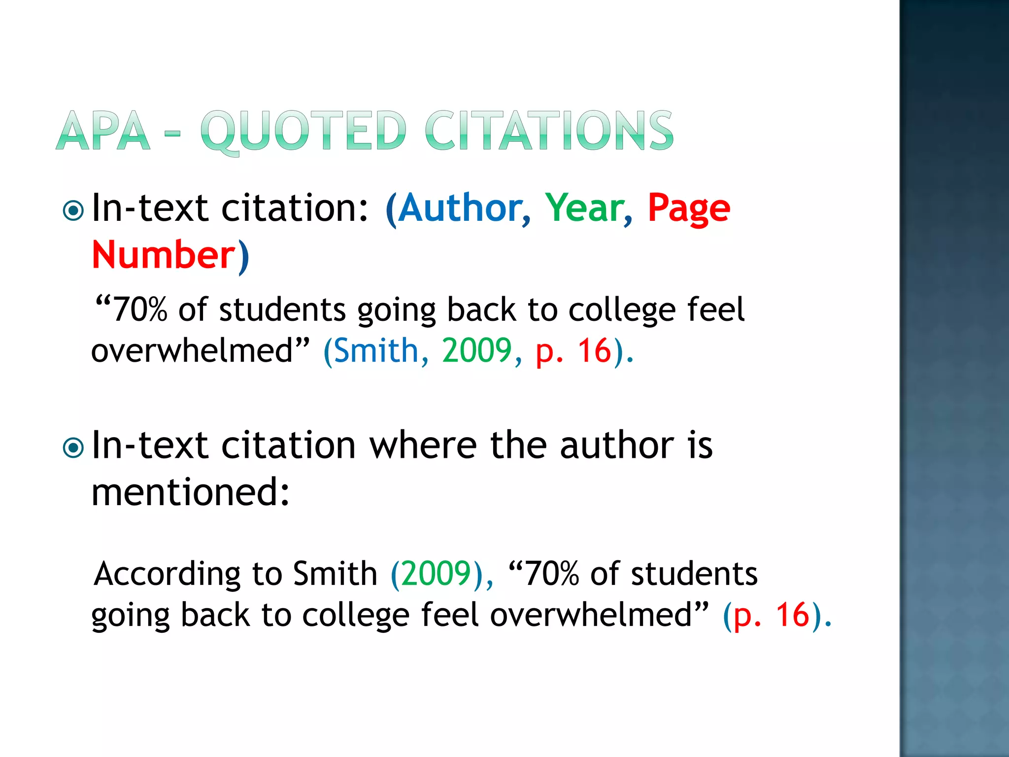  In-text

citation: (Author, Year, Page
Number)
“70% of students going back to college feel
overwhelmed” (Smith, 2009, p. 16).

 In-text

citation where the author is
mentioned:
According to Smith (2009), “70% of students
going back to college feel overwhelmed” (p. 16).

 